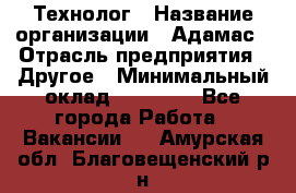 Технолог › Название организации ­ Адамас › Отрасль предприятия ­ Другое › Минимальный оклад ­ 90 000 - Все города Работа » Вакансии   . Амурская обл.,Благовещенский р-н